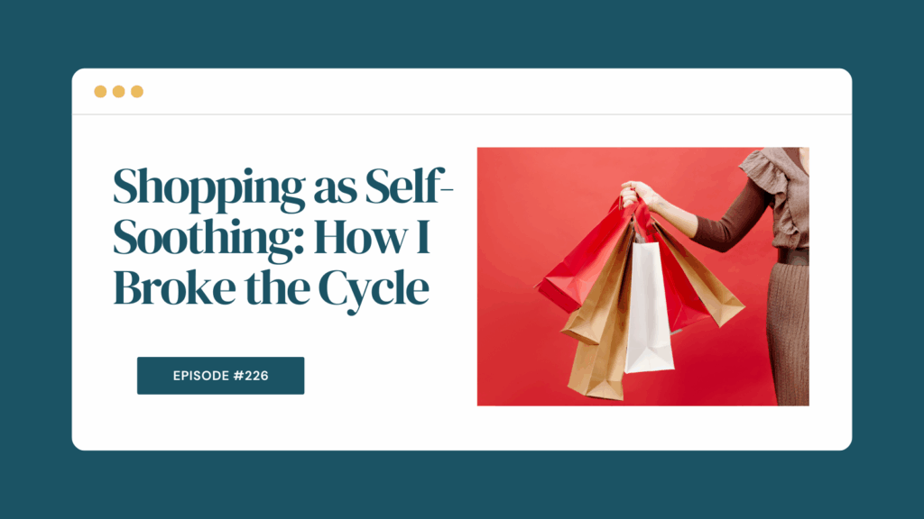 Podcast Episode 226: Shopping as Self-Soothing: How I Broke the Cycle